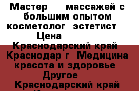 Мастер Spa массажей с большим опытом косметолог -эстетист  › Цена ­ 2 500 - Краснодарский край, Краснодар г. Медицина, красота и здоровье » Другое   . Краснодарский край,Краснодар г.